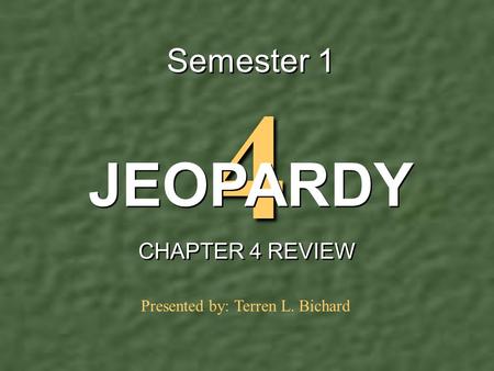 4 Semester 1 CHAPTER 4 REVIEW JEOPARDY Presented by: Terren L. Bichard.
