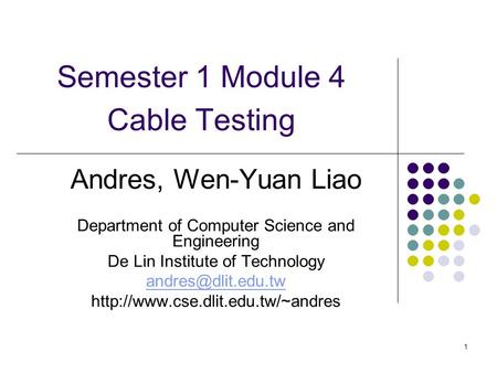 1 Semester 1 Module 4 Cable Testing Andres, Wen-Yuan Liao Department of Computer Science and Engineering De Lin Institute of Technology