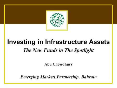 Emerging Markets Partnership Investing in Infrastructure Assets The New Funds in The Spotlight Abu Chowdhury Emerging Markets Partnership, Bahrain.
