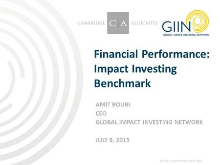 © Global Impact Investing Network, 2015 1 Financial Performance: Impact Investing Benchmark AMIT BOURI CEO GLOBAL IMPACT INVESTING NETWORK JULY 9, 2015.