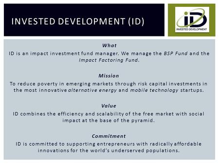 INVESTED DEVELOPMENT (ID) What ID is an impact investment fund manager. We manage the BSP Fund and the Impact Factoring Fund. Mission To reduce poverty.