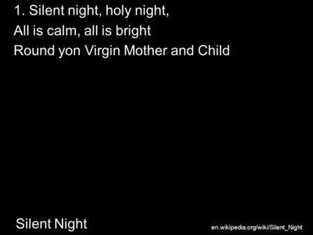Silent Night 1. Silent night, holy night, All is calm, all is bright Round yon Virgin Mother and Child en.wikipedia.org/wiki/Silent_Night.