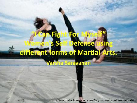 “I Can Fight For Myself” Women's Self Defense using different forms of Martial Arts. Varsha Saravanan