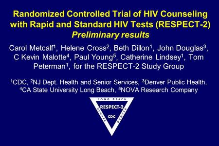 Randomized Controlled Trial of HIV Counseling with Rapid and Standard HIV Tests (RESPECT-2) Preliminary results Carol Metcalf 1, Helene Cross 2, Beth Dillon.
