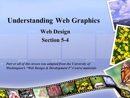 Understanding Web Graphics Web Design Section 5-4 Part or all of this lesson was adapted from the University of Washington’s “Web Design & Development.