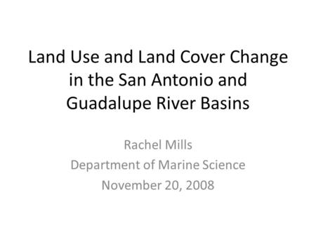 Land Use and Land Cover Change in the San Antonio and Guadalupe River Basins Rachel Mills Department of Marine Science November 20, 2008.