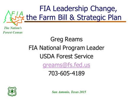 F I A San Antonio, Texas 2015 The Nation’s Forest Census FIA Leadership Change, the Farm Bill & Strategic Plan Greg Reams FIA National Program Leader USDA.