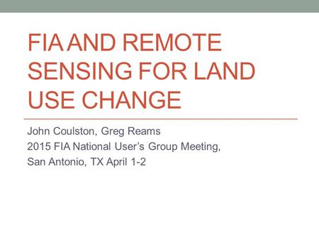 FIA AND REMOTE SENSING FOR LAND USE CHANGE John Coulston, Greg Reams 2015 FIA National User’s Group Meeting, San Antonio, TX April 1-2.