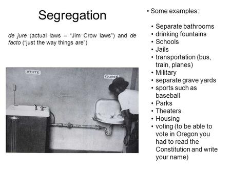 Segregation Some examples: Separate bathrooms drinking fountains Schools Jails transportation (bus, train, planes) Military separate grave yards sports.