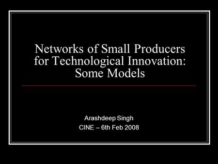 Networks of Small Producers for Technological Innovation: Some Models Arashdeep Singh CINE – 6th Feb 2008.