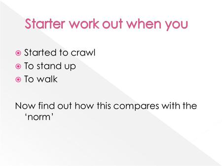  Started to crawl  To stand up  To walk Now find out how this compares with the ‘norm’