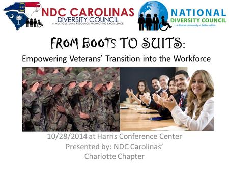 FROM BOOTS TO SUITS : Empowering Veterans’ Transition into the Workforce 10/28/2014 at Harris Conference Center Presented by: NDC Carolinas’ Charlotte.