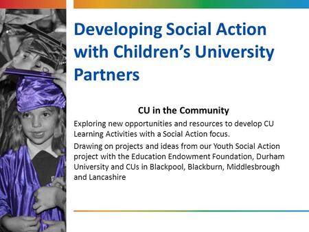 Developing Social Action with Children’s University Partners CU in the Community Exploring new opportunities and resources to develop CU Learning Activities.
