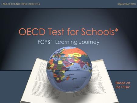 OECD Test for Schools* FCPS’ Learning Journey FAIRFAX COUNTY PUBLIC SCHOOLS September 2013 Based on the PISA*