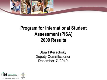 U.S. DEPARTMENT OF EDUCATION Program for International Student Assessment (PISA) 2009 Results Stuart Kerachsky Deputy Commissioner December 7, 2010.