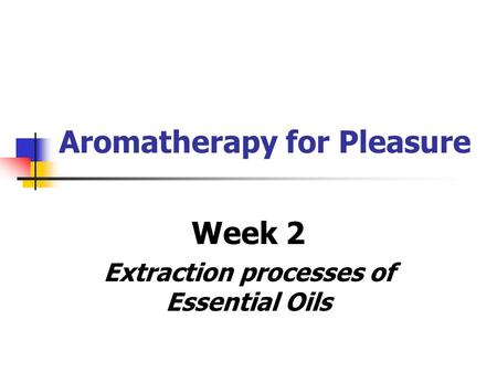 Aromatherapy for Pleasure Week 2 Extraction processes of Essential Oils.