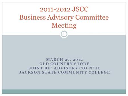 MARCH 27, 2012 OLD COUNTRY STORE JOINT BIC ADVISORY COUNCIL JACKSON STATE COMMUNITY COLLEGE 1 2011-2012 JSCC Business Advisory Committee Meeting.