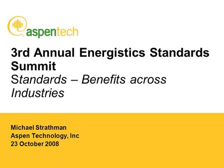 3rd Annual Energistics Standards Summit Standards – Benefits across Industries Michael Strathman Aspen Technology, Inc 23 October 2008.