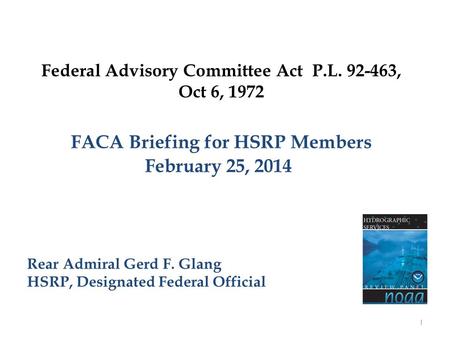 Federal Advisory Committee Act P.L. 92-463, Oct 6, 1972 FACA Briefing for HSRP Members February 25, 2014 Rear Admiral Gerd F. Glang HSRP, Designated Federal.