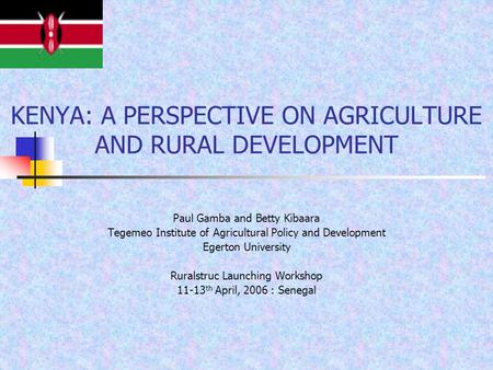 KENYA: A PERSPECTIVE ON AGRICULTURE AND RURAL DEVELOPMENT Paul Gamba and Betty Kibaara Tegemeo Institute of Agricultural Policy and Development Egerton.