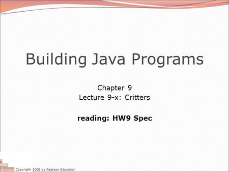 Copyright 2008 by Pearson Education Building Java Programs Chapter 9 Lecture 9-x: Critters reading: HW9 Spec.