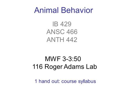 IB 429 ANSC 466 ANTH 442 Animal Behavior MWF 3-3:50 116 Roger Adams Lab 1 hand out: course syllabus.