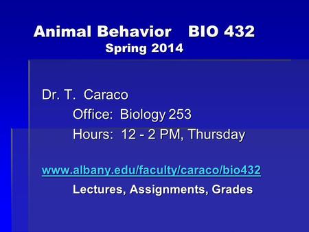 Animal BehaviorBIO 432 Spring 2014 Dr. T. Caraco Office: Biology 253 Hours: 12 - 2 PM, Thursday www.albany.edu/faculty/caraco/bio432 Lectures, Assignments,