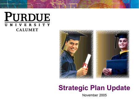 Strategic Plan Update November 2005. Purdue Calumet Strategic Vision Student Success Retain and graduate more students Grow enrollments to 10,500 Preferred.