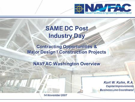 14 November 2007 SAME DC Post Industry Day Contracting Opportunities & Major Design / Construction Projects NAVFAC Washington Overview Kurt W. Kuhn, R.A.