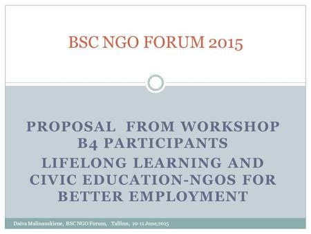 PROPOSAL FROM WORKSHOP B4 PARTICIPANTS LIFELONG LEARNING AND CIVIC EDUCATION-NGOS FOR BETTER EMPLOYMENT BSC NGO FORUM 2015 Daiva Malinauskiene, BSC NGO.