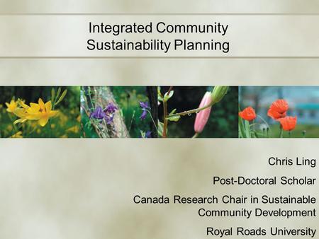 Integrated Community Sustainability Planning Chris Ling Post-Doctoral Scholar Canada Research Chair in Sustainable Community Development Royal Roads University.