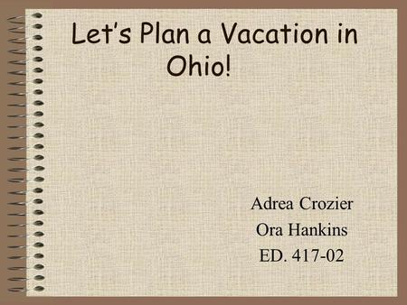 Let’s Plan a Vacation in Ohio! Adrea Crozier Ora Hankins ED. 417-02.