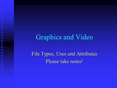 Graphics and Video File Types, Uses and Attributes Please take notes!