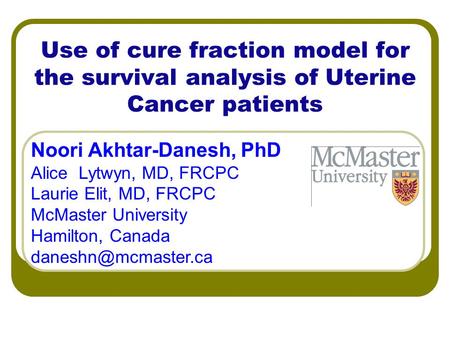 Use of cure fraction model for the survival analysis of Uterine Cancer patients Noori Akhtar-Danesh, PhD Alice Lytwyn, MD, FRCPC Laurie Elit, MD, FRCPC.