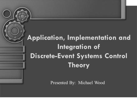 Application, Implementation and Integration of Discrete-Event Systems Control Theory Presented By: Michael Wood.