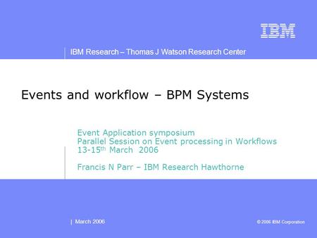 IBM Research – Thomas J Watson Research Center | March 2006 © 2006 IBM Corporation Events and workflow – BPM Systems Event Application symposium Parallel.