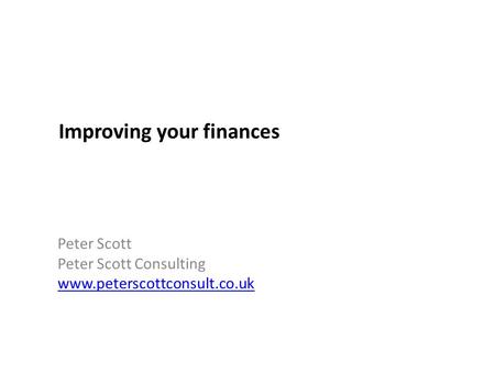 Improving your finances Peter Scott Peter Scott Consulting www.peterscottconsult.co.uk.