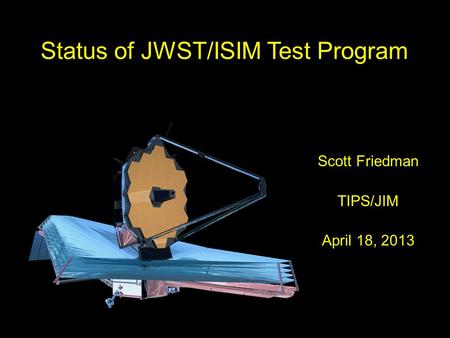1 TIPS 4/18/2013 Status of JWST/ISIM Test Program Scott Friedman TIPS/JIM April 18, 2013.