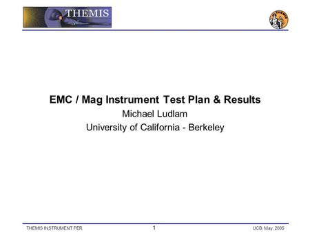 THEMIS INSTRUMENT PER 1 UCB, May, 2005 EMC / Mag Instrument Test Plan & Results Michael Ludlam University of California - Berkeley.