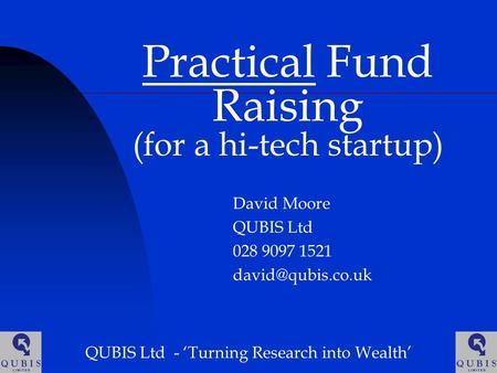 Practical Fund Raising (for a hi-tech startup) David Moore QUBIS Ltd 028 9097 1521 QUBIS Ltd - ‘Turning Research into Wealth’