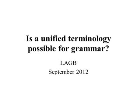 Is a unified terminology possible for grammar? LAGB September 2012.