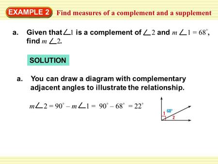EXAMPLE 2 Find measures of a complement and a supplement SOLUTION a. Given that 1 is a complement of 2 and m 1 = 68 °, find m 2. m 2 = 90 ° – m 1 = 90.