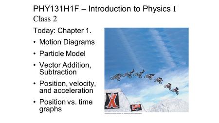 Today: Chapter 1. Motion Diagrams Particle Model Vector Addition, Subtraction Position, velocity, and acceleration Position vs. time graphs PHY131H1F –