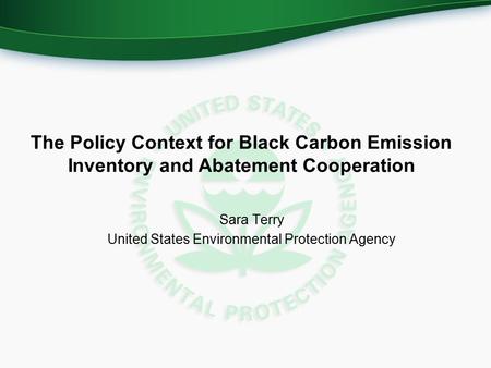 The Policy Context for Black Carbon Emission Inventory and Abatement Cooperation Sara Terry United States Environmental Protection Agency.