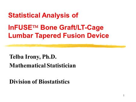 1 Telba Irony, Ph.D. Mathematical Statistician Division of Biostatistics Statistical Analysis of InFUSE  Bone Graft/LT-Cage Lumbar Tapered Fusion Device.