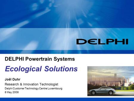 DELPHI Powertrain Systems Joël Duhr Research & Innovation Technologist Delphi Customer Technology Centre Luxembourg 8 May 2008 Ecological Solutions.
