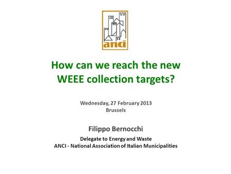 1 How can we reach the new WEEE collection targets? Wednesday, 27 February 2013 Brussels Filippo Bernocchi Delegate to Energy and Waste ANCI - National.