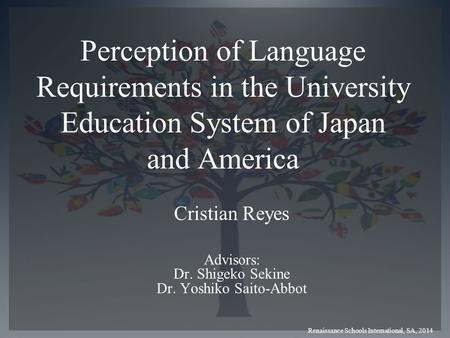 Perception of Language Requirements in the University Education System of Japan and America Cristian Reyes Advisors: Dr. Shigeko Sekine Dr. Yoshiko Saito-Abbot.
