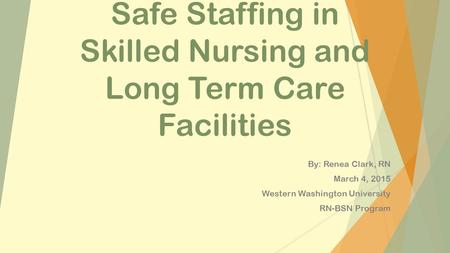Safe Staffing in Skilled Nursing and Long Term Care Facilities By: Renea Clark, RN March 4, 2015 Western Washington University RN-BSN Program.