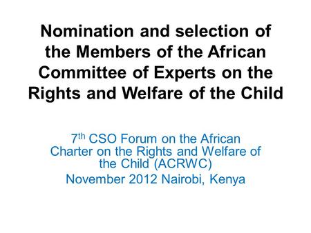 Nomination and selection of the Members of the African Committee of Experts on the Rights and Welfare of the Child 7 th CSO Forum on the African Charter.